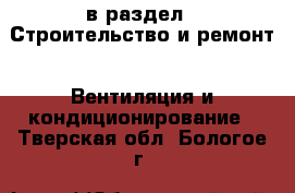  в раздел : Строительство и ремонт » Вентиляция и кондиционирование . Тверская обл.,Бологое г.